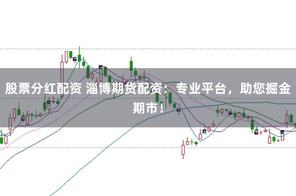 股票分红配资 淄博期货配资：专业平台，助您掘金期市！