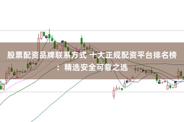 股票配资品牌联系方式 十大正规配资平台排名榜：精选安全可靠之选