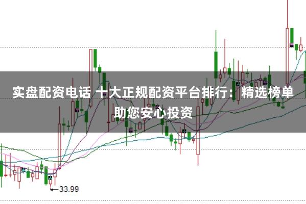 实盘配资电话 十大正规配资平台排行：精选榜单助您安心投资
