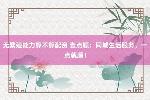 无繁殖能力算不算配资 壹点顺：同城生活服务，一点就顺！