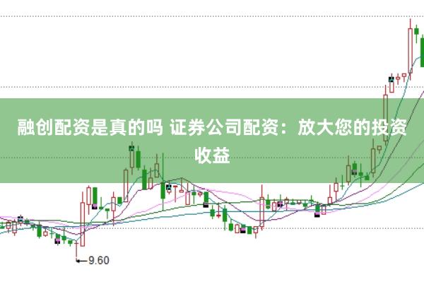 融创配资是真的吗 证券公司配资：放大您的投资收益