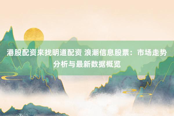 港股配资來找明道配资 浪潮信息股票：市场走势分析与最新数据概览