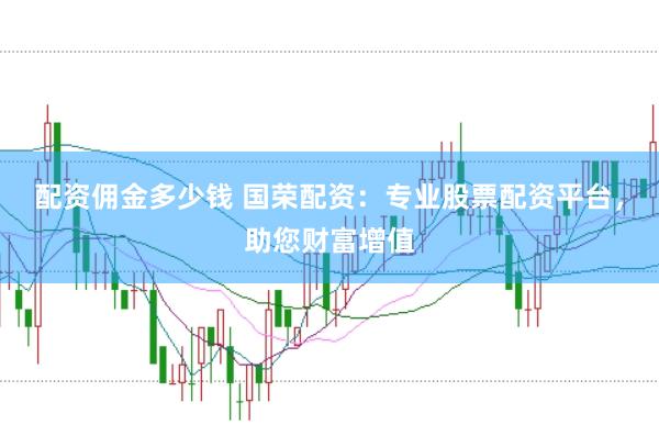 配资佣金多少钱 国荣配资：专业股票配资平台，助您财富增值