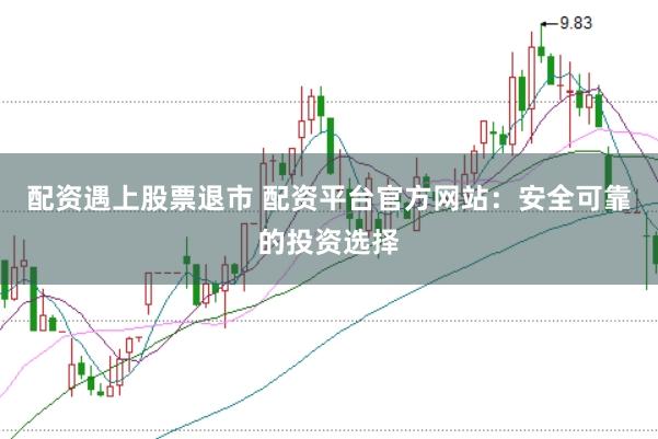 配资遇上股票退市 配资平台官方网站：安全可靠的投资选择