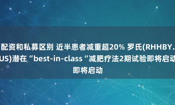 配资和私募区别 近半患者减重超20% 罗氏(RHHBY.US)潜在“best-in-class“减肥疗法2期试验即将启动