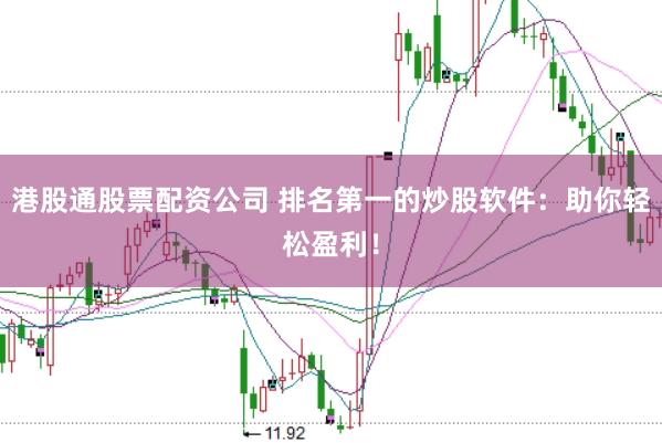 港股通股票配资公司 排名第一的炒股软件：助你轻松盈利！