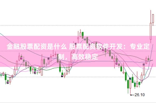 金融股票配资是什么 股票配资软件开发：专业定制，高效稳定