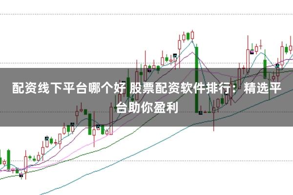 配资线下平台哪个好 股票配资软件排行:精选平台助你盈利