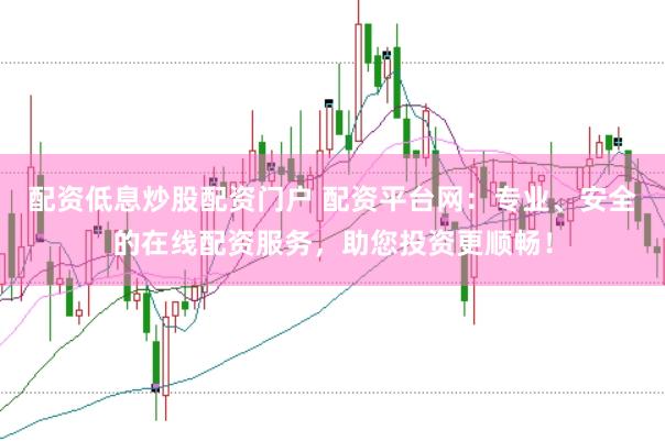 配资低息炒股配资门户 配资平台网：专业、安全的在线配资服务，助您投资更顺畅！
