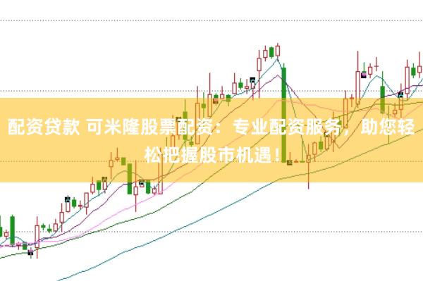 配资贷款 可米隆股票配资：专业配资服务，助您轻松把握股市机遇！