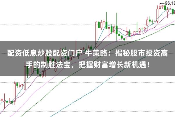 配资低息炒股配资门户 牛策略：揭秘股市投资高手的制胜法宝，把握财富增长新机遇！
