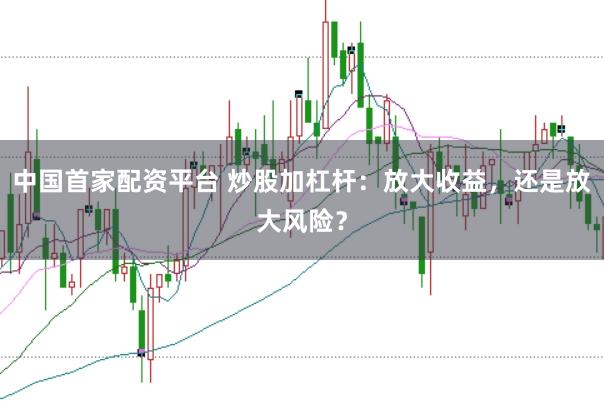 中国首家配资平台 炒股加杠杆:放大收益,还是放大风险?