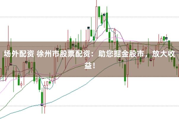 场外配资 徐州市股票配资：助您掘金股市，放大收益！
