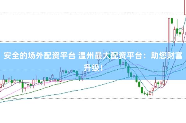 安全的场外配资平台 温州最大配资平台：助您财富升级！