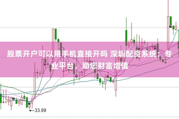 股票开户可以用手机直接开吗 深圳配资系统：专业平台，助您财富增值