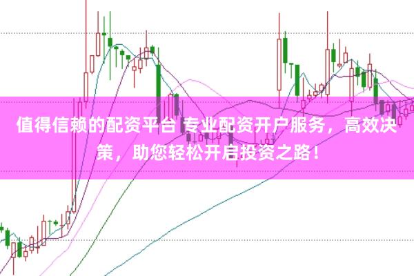 值得信赖的配资平台 专业配资开户服务，高效决策，助您轻松开启投资之路！