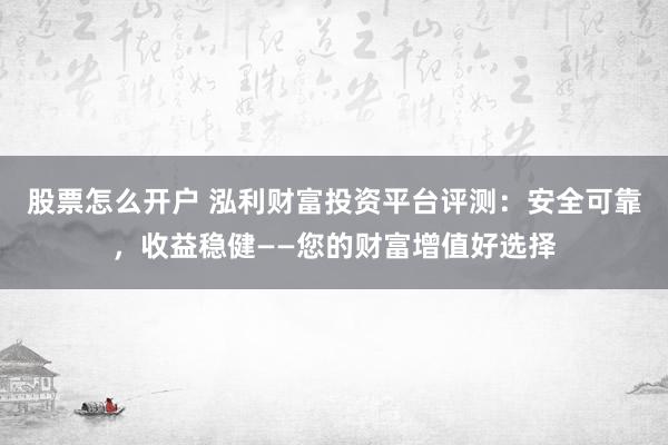 股票怎么开户 泓利财富投资平台评测：安全可靠，收益稳健——您的财富增值好选择