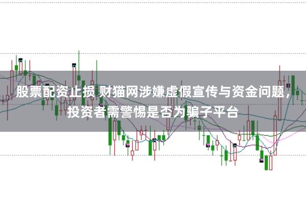 股票配资止损 财猫网涉嫌虚假宣传与资金问题，投资者需警惕是否为骗子平台