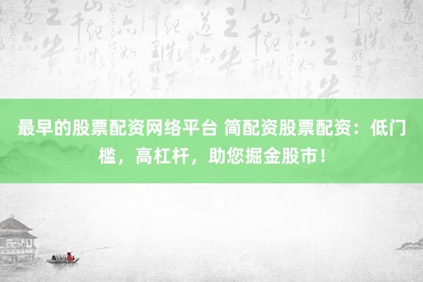 最早的股票配资网络平台 简配资股票配资：低门槛，高杠杆，助您掘金股市！
