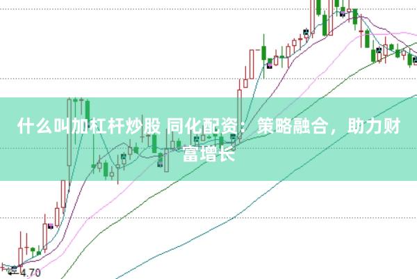 什么叫加杠杆炒股 同化配资：策略融合，助力财富增长