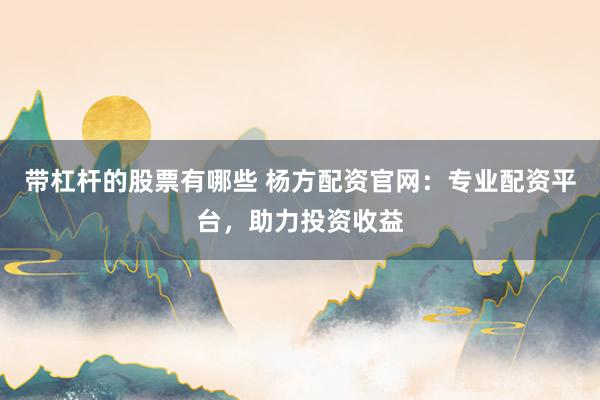 带杠杆的股票有哪些 杨方配资官网:专业配资平台,助力投资收益