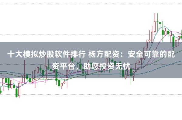 十大模拟炒股软件排行 杨方配资：安全可靠的配资平台，助您投资无忧