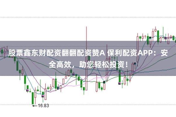 股票鑫东财配资翻翻配资赞A 保利配资APP：安全高效，助您轻松投资！