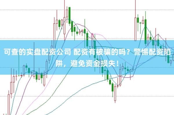 可查的实盘配资公司 配资有被骗的吗?警惕配资陷阱,避免资金损失!