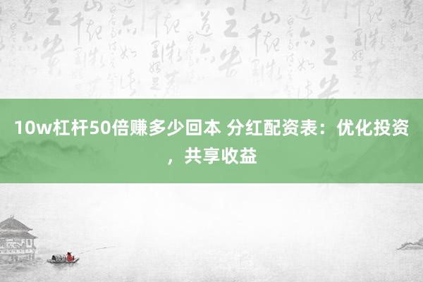 10w杠杆50倍赚多少回本 分红配资表：优化投资，共享收益