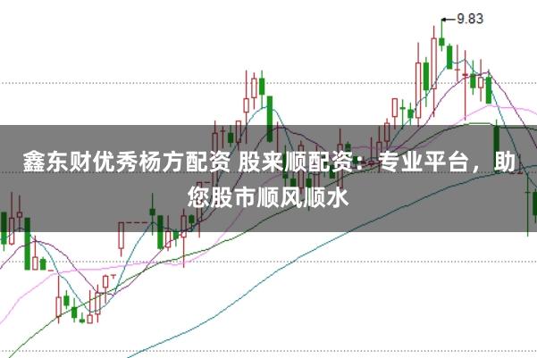 鑫东财优秀杨方配资 股来顺配资：专业平台，助您股市顺风顺水