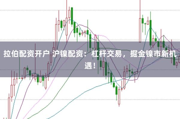 拉伯配资开户 沪镍配资：杠杆交易，掘金镍市新机遇！