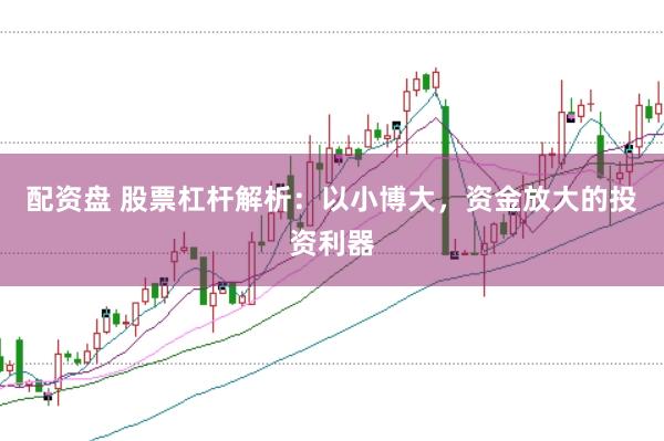 配资盘 股票杠杆解析：以小博大，资金放大的投资利器