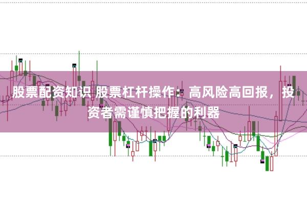 股票配资知识 股票杠杆操作：高风险高回报，投资者需谨慎把握的利器