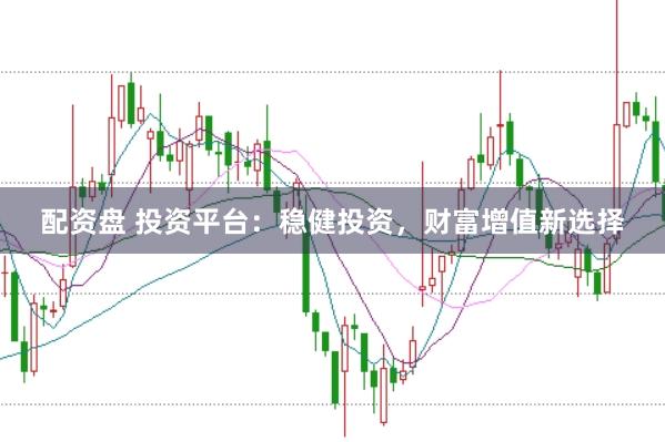 配资盘 投资平台：稳健投资，财富增值新选择