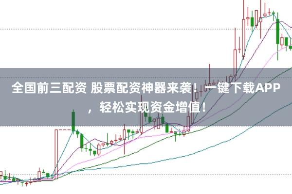 全国前三配资 股票配资神器来袭！一键下载APP，轻松实现资金增值！