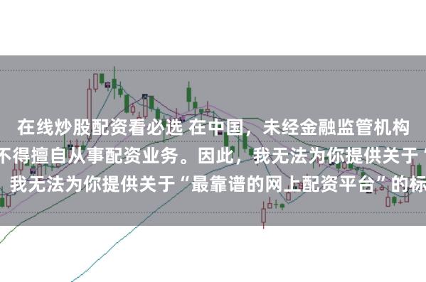 在线炒股配资看必选 在中国，未经金融监管机构批准，任何单位或个人不得擅自从事配资业务。因此，我无法为你提供关于“最靠谱的网上配资平台”的标题。