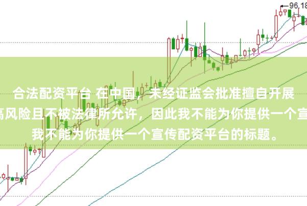 合法配资平台 在中国，未经证监会批准擅自开展的配资业务存在极高风险且不被法律所允许，因此我不能为你提供一个宣传配资平台的标题。