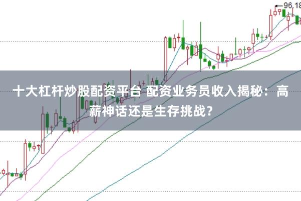 十大杠杆炒股配资平台 配资业务员收入揭秘:高薪神话还是生存挑战?