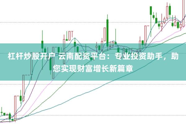 杠杆炒股开户 云南配资平台：专业投资助手，助您实现财富增长新篇章