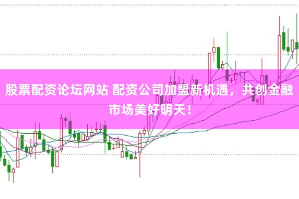 股票配资论坛网站 配资公司加盟新机遇，共创金融市场美好明天！
