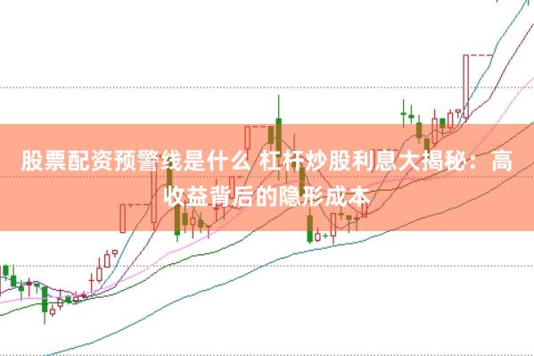 股票配资预警线是什么 杠杆炒股利息大揭秘：高收益背后的隐形成本