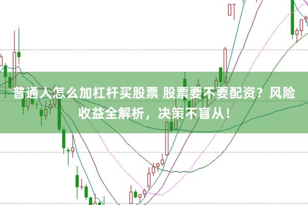 普通人怎么加杠杆买股票 股票要不要配资？风险收益全解析，决策不盲从！
