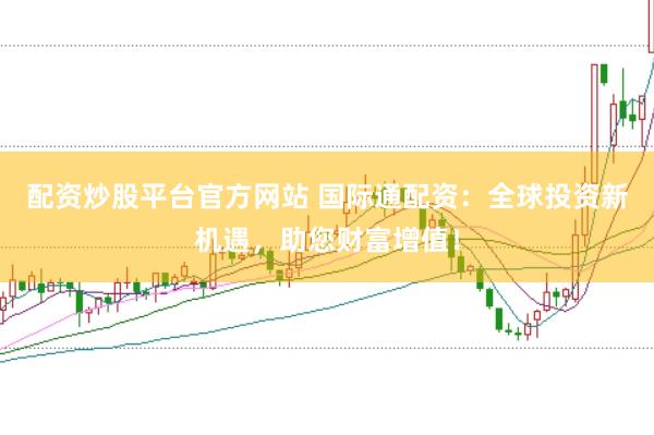 配资炒股平台官方网站 国际通配资：全球投资新机遇，助您财富增值！