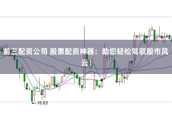 前三配资公司 股票配资神器：助您轻松驾驭股市风云！