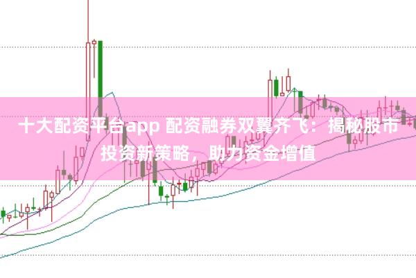 十大配资平台app 配资融券双翼齐飞：揭秘股市投资新策略，助力资金增值