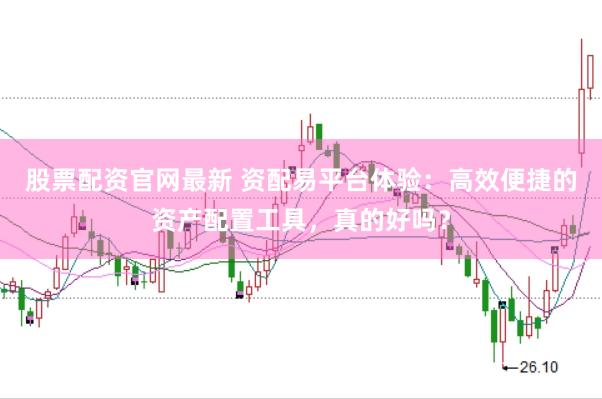 股票配资官网最新 资配易平台体验：高效便捷的资产配置工具，真的好吗？