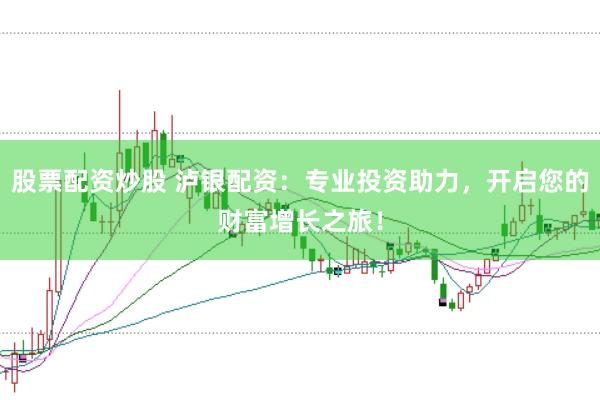 股票配资炒股 泸银配资：专业投资助力，开启您的财富增长之旅！