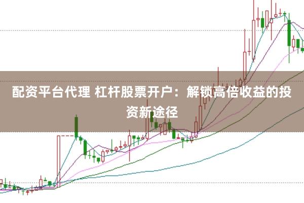 配资平台代理 杠杆股票开户：解锁高倍收益的投资新途径