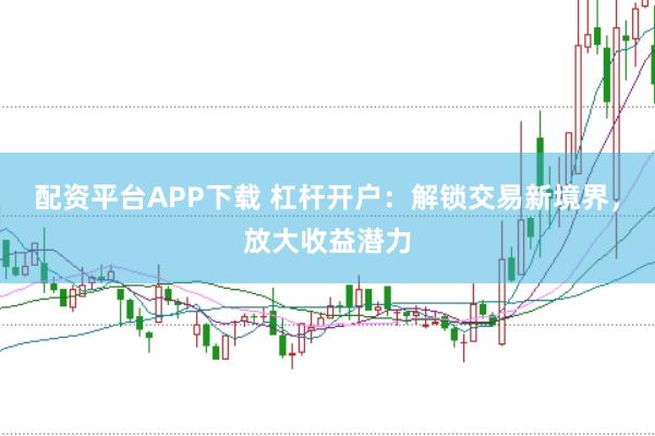 配资平台APP下载 杠杆开户：解锁交易新境界，放大收益潜力