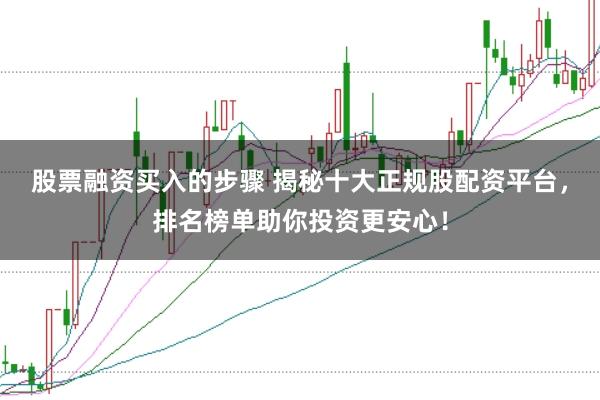 股票融资买入的步骤 揭秘十大正规股配资平台，排名榜单助你投资更安心！